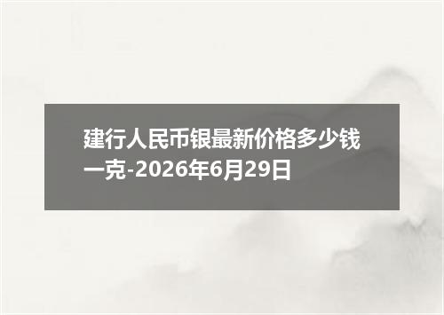 建行人民币银最新价格多少钱一克-2026年6月29日