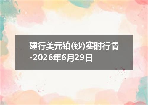 建行美元铂(钞)实时行情-2026年6月29日