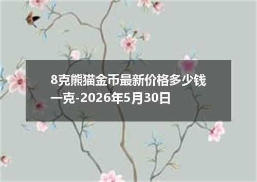 8克熊猫金币最新价格多少钱一克-2026年5月30日