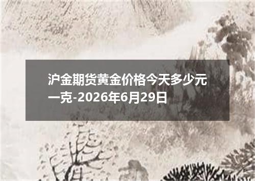 沪金期货黄金价格今天多少元一克-2026年6月29日