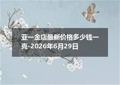 亚一金店最新价格多少钱一克-2026年6月29日