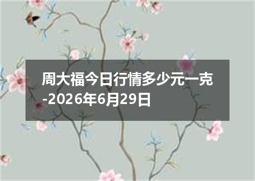 周大福今日行情多少元一克-2026年6月29日
