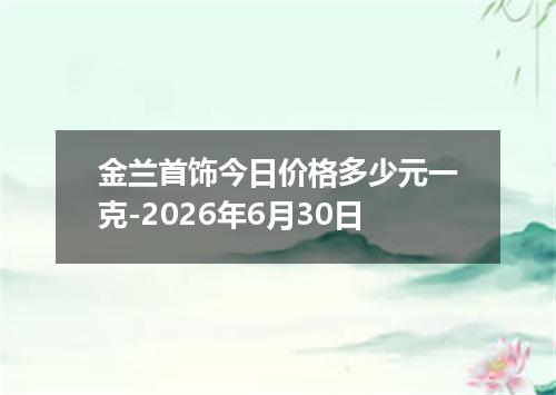金兰首饰今日价格多少元一克-2026年6月30日