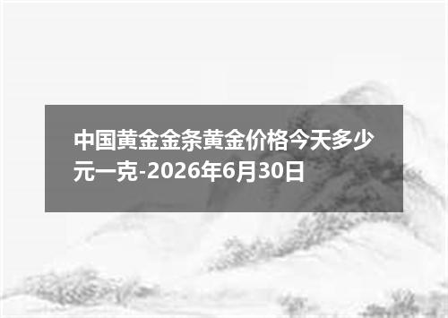 中国黄金金条黄金价格今天多少元一克-2026年6月30日