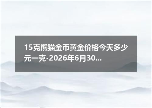 15克熊猫金币黄金价格今天多少元一克-2026年6月30日