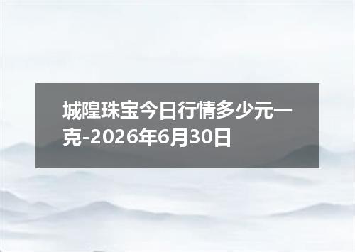 城隍珠宝今日行情多少元一克-2026年6月30日