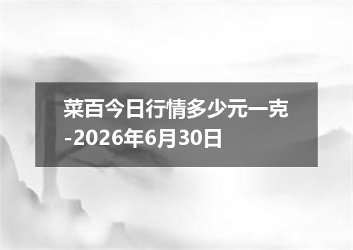 菜百今日行情多少元一克-2026年6月30日
