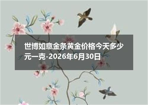 世博如意金条黄金价格今天多少元一克-2026年6月30日