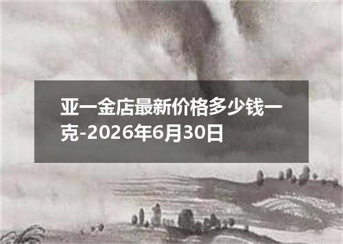 亚一金店最新价格多少钱一克-2026年6月30日