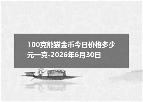 100克熊猫金币今日价格多少元一克-2026年6月30日