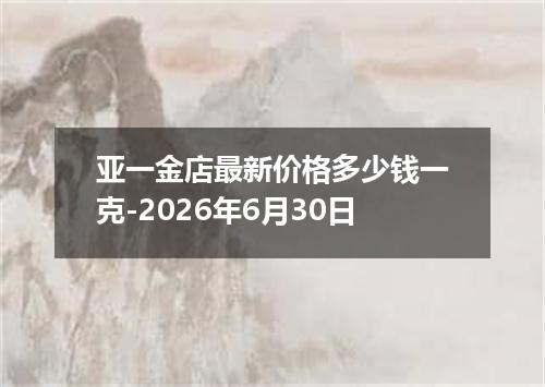 亚一金店最新价格多少钱一克-2026年6月30日