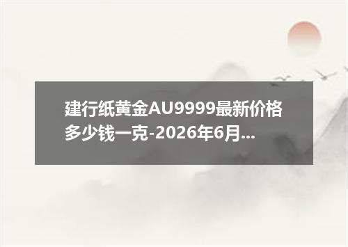 建行纸黄金AU9999最新价格多少钱一克-2026年6月30日