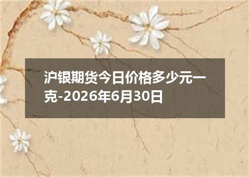 沪银期货今日价格多少元一克-2026年6月30日