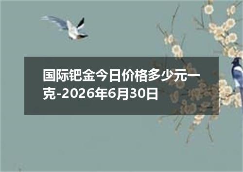 国际钯金今日价格多少元一克-2026年6月30日