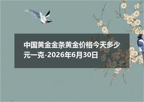 中国黄金金条黄金价格今天多少元一克-2026年6月30日