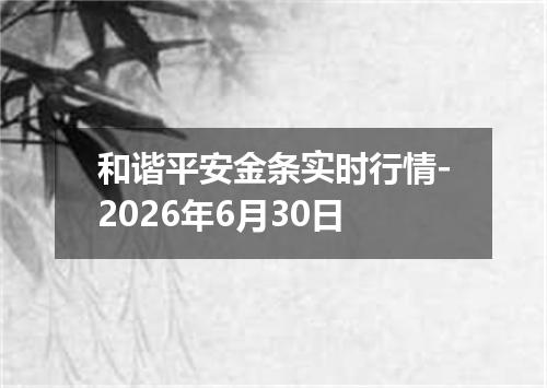 和谐平安金条实时行情-2026年6月30日