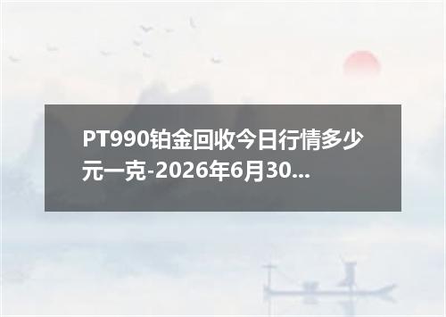 PT990铂金回收今日行情多少元一克-2026年6月30日