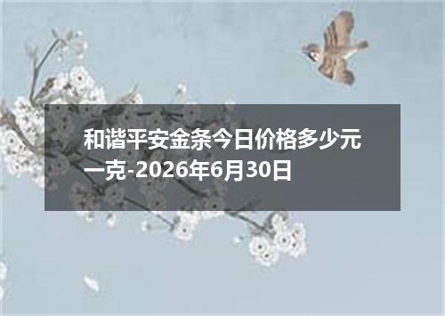 和谐平安金条今日价格多少元一克-2026年6月30日
