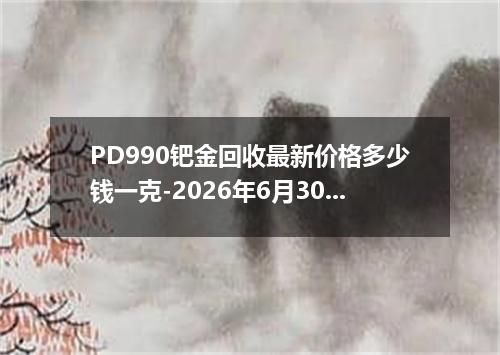 PD990钯金回收最新价格多少钱一克-2026年6月30日