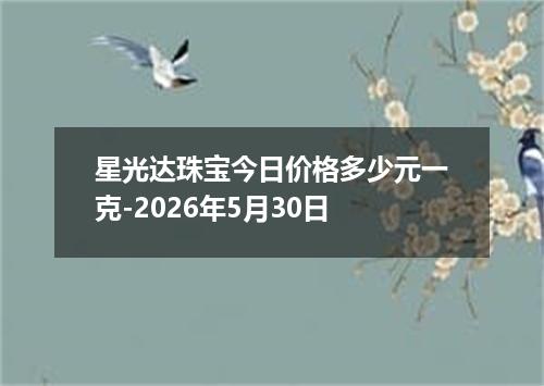 星光达珠宝今日价格多少元一克-2026年5月30日