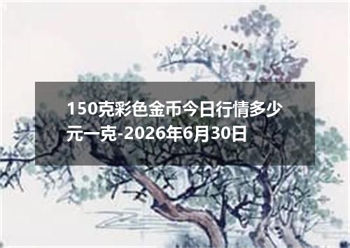 150克彩色金币今日行情多少元一克-2026年6月30日