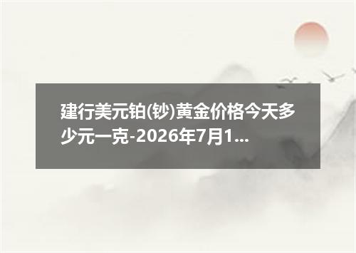 建行美元铂(钞)黄金价格今天多少元一克-2026年7月1日