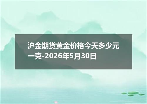 沪金期货黄金价格今天多少元一克-2026年5月30日