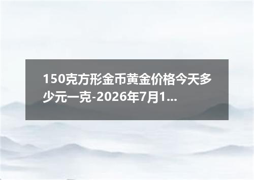 150克方形金币黄金价格今天多少元一克-2026年7月1日