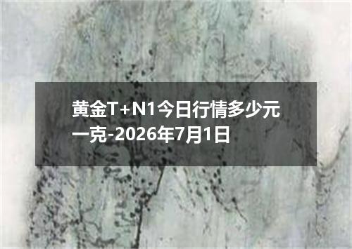 黄金T+N1今日行情多少元一克-2026年7月1日
