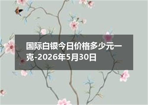 国际白银今日价格多少元一克-2026年5月30日