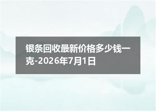 银条回收最新价格多少钱一克-2026年7月1日