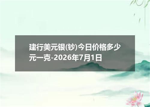 建行美元银(钞)今日价格多少元一克-2026年7月1日