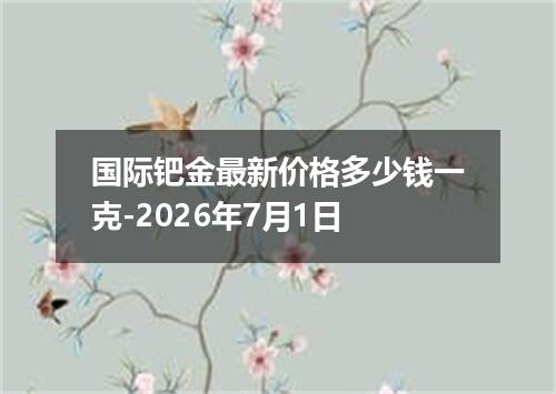 国际钯金最新价格多少钱一克-2026年7月1日