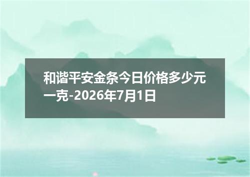 和谐平安金条今日价格多少元一克-2026年7月1日