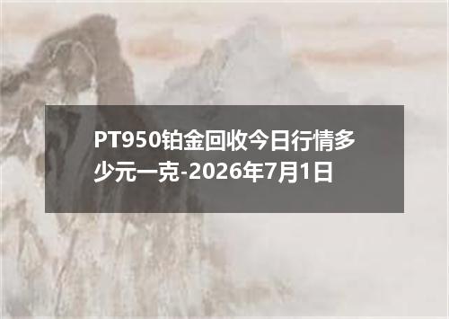 PT950铂金回收今日行情多少元一克-2026年7月1日