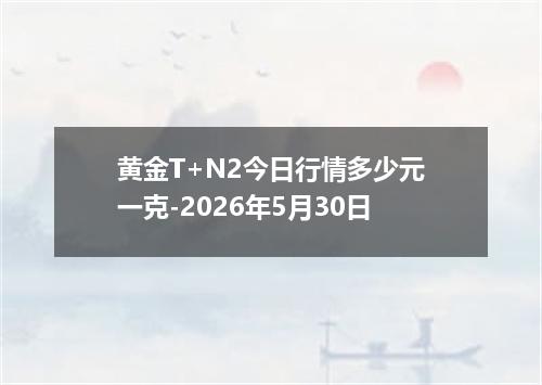 黄金T+N2今日行情多少元一克-2026年5月30日