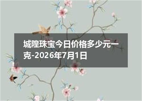 城隍珠宝今日价格多少元一克-2026年7月1日