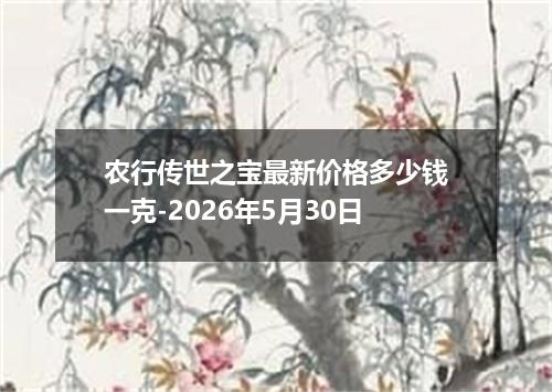 农行传世之宝最新价格多少钱一克-2026年5月30日