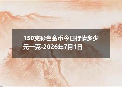 150克彩色金币今日行情多少元一克-2026年7月1日