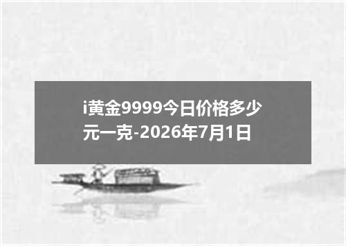 i黄金9999今日价格多少元一克-2026年7月1日