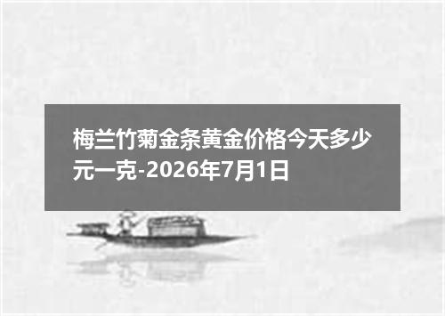 梅兰竹菊金条黄金价格今天多少元一克-2026年7月1日