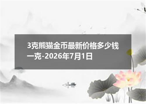 3克熊猫金币最新价格多少钱一克-2026年7月1日