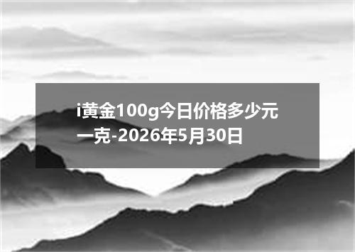 i黄金100g今日价格多少元一克-2026年5月30日