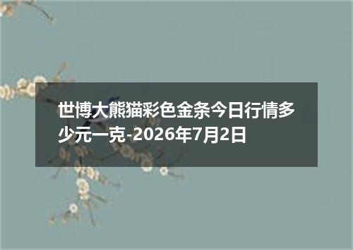 世博大熊猫彩色金条今日行情多少元一克-2026年7月2日