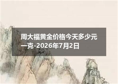 周大福黄金价格今天多少元一克-2026年7月2日