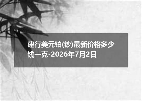 建行美元铂(钞)最新价格多少钱一克-2026年7月2日