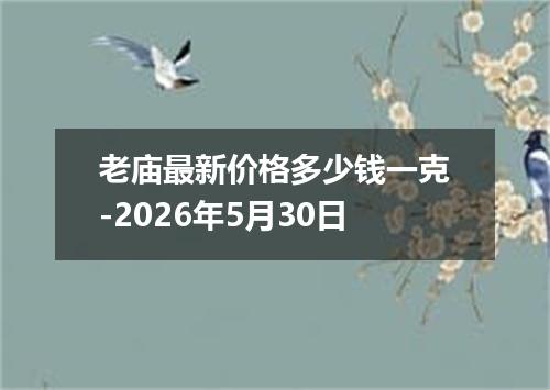 老庙最新价格多少钱一克-2026年5月30日