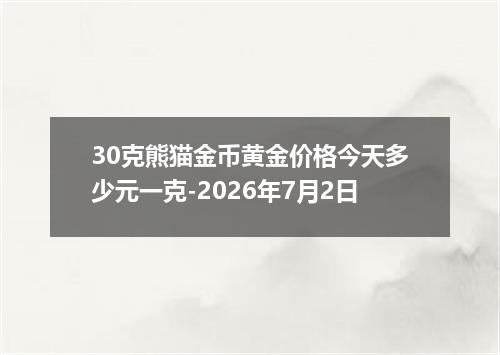 30克熊猫金币黄金价格今天多少元一克-2026年7月2日