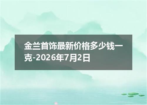 金兰首饰最新价格多少钱一克-2026年7月2日