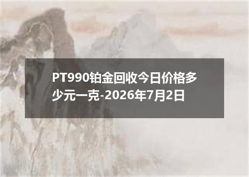 PT990铂金回收今日价格多少元一克-2026年7月2日